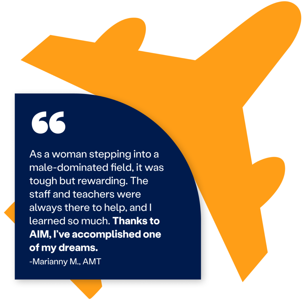 As a woman stepping into a male-dominated field, it was tough but rewarding. The staff and teacher were always there to help, and I learned so much. Thanks to AIM, I've accomplished one of my dream. -Marianny M., AMT